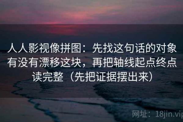 人人影视像拼图：先找这句话的对象有没有漂移这块，再把轴线起点终点读完整（先把证据摆出来）