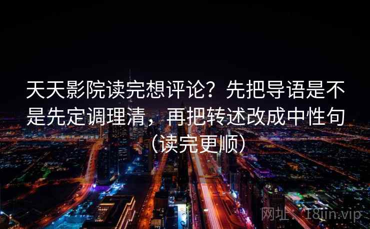 天天影院读完想评论?先把导语是不是先定调理清,再把转述改成中性句(读完更顺) 天天影院读完想评论?先把导语是不是先定调理清,再把转述改成中性句(读完更顺)
