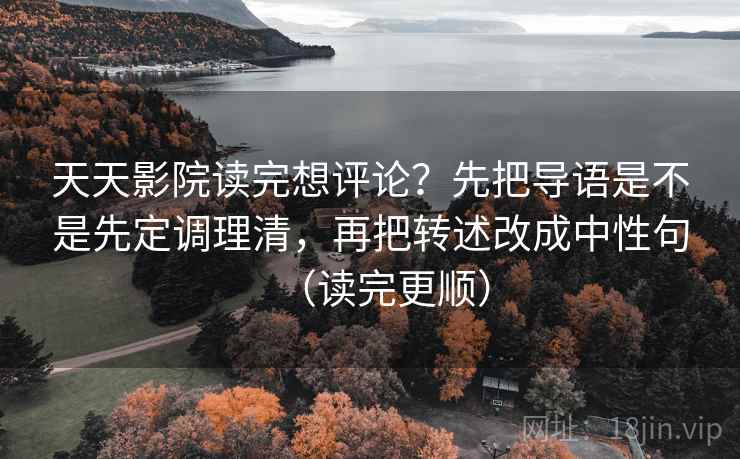 天天影院读完想评论?先把导语是不是先定调理清,再把转述改成中性句(读完更顺) 天天影院读完想评论?先把导语是不是先定调理清,再把转述改成中性句(读完更顺)