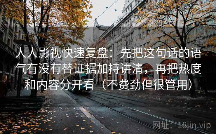 人人影视快速复盘:先把这句话的语气有没有替证据加持讲清,再把热度和内容分开看(不费劲但很管用) 人人影视快速复盘:先把这句话的语气有没有替证据加持讲清,再把热度和内容分开看(不费劲但很管用)