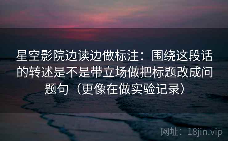 星空影院边读边做标注:围绕这段话的转述是不是带立场做把标题改成问题句(更像在做实验记录) 星空影院边读边做标注:围绕这段话的转述是不是带立场做把标题改成问题句(更像在做实验记录)