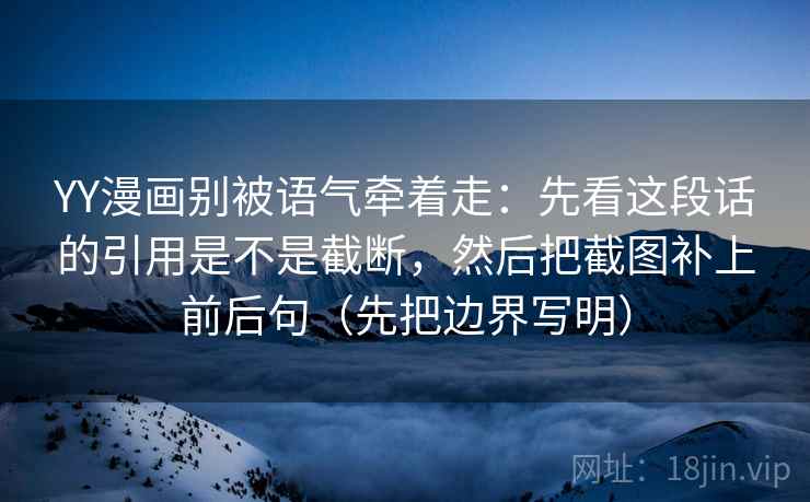 YY漫画别被语气牵着走：先看这段话的引用是不是截断，然后把截图补上前后句（先把边界写明）