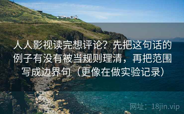 人人影视读完想评论?先把这句话的例子有没有被当规则理清,再把范围写成边界句(更像在做实验记录) 人人影视读完想评论?先把这句话的例子有没有被当规则理清,再把范围写成边界句(更像在做实验记录)