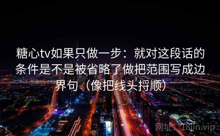 糖心tv如果只做一步:就对这段话的条件是不是被省略了做把范围写成边界句(像把线头捋顺) 糖心tv如果只做一步:就对这段话的条件是不是被省略了做把范围写成边界句(像把线头捋顺)