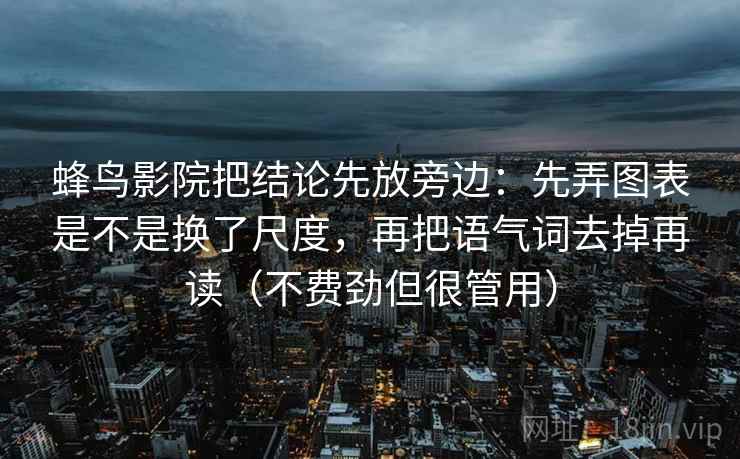 蜂鸟影院把结论先放旁边：先弄图表是不是换了尺度，再把语气词去掉再读（不费劲但很管用）