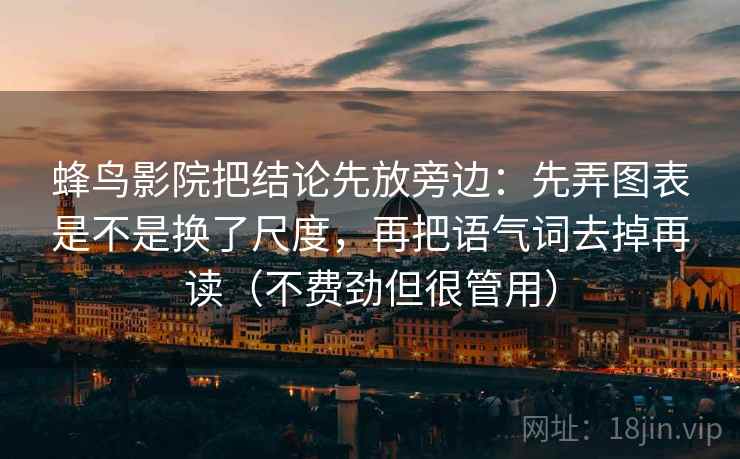蜂鸟影院把结论先放旁边：先弄图表是不是换了尺度，再把语气词去掉再读（不费劲但很管用）