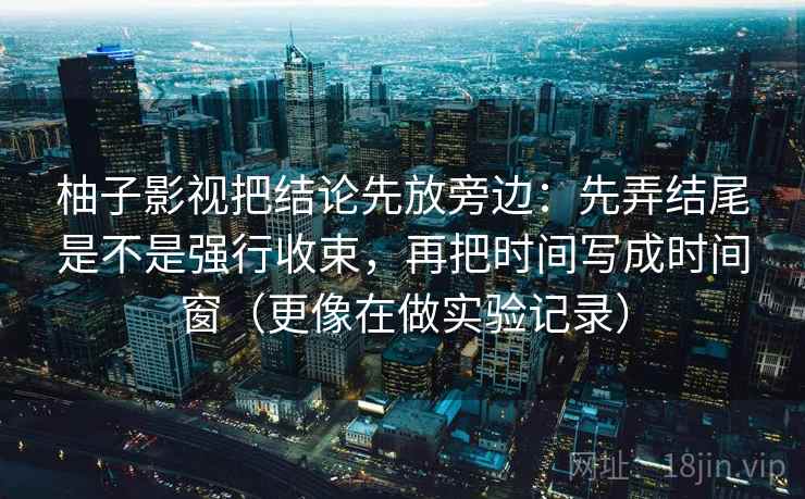 柚子影视把结论先放旁边:先弄结尾是不是强行收束,再把时间写成时间窗(更像在做实验记录) 柚子影视把结论先放旁边:先弄结尾是不是强行收束,再把时间写成时间窗(更像在做实验记录)