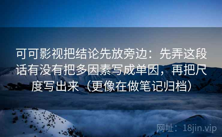 可可影视把结论先放旁边:先弄这段话有没有把多因素写成单因,再把尺度写出来(更像在做笔记归档) 可可影视把结论先放旁边:先弄这段话有没有把多因素写成单因,再把尺度写出来(更像在做笔记归档)