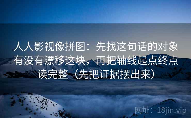 人人影视像拼图：先找这句话的对象有没有漂移这块，再把轴线起点终点读完整（先把证据摆出来）