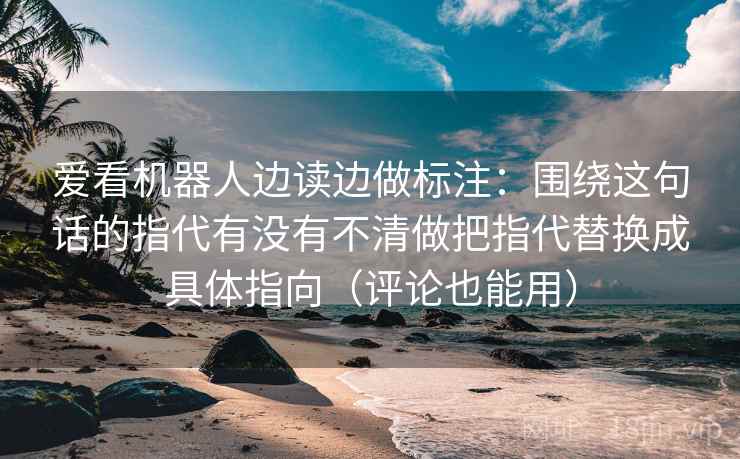 爱看机器人边读边做标注:围绕这句话的指代有没有不清做把指代替换成具体指向(评论也能用) 爱看机器人边读边做标注:围绕这句话的指代有没有不清做把指代替换成具体指向(评论也能用)
