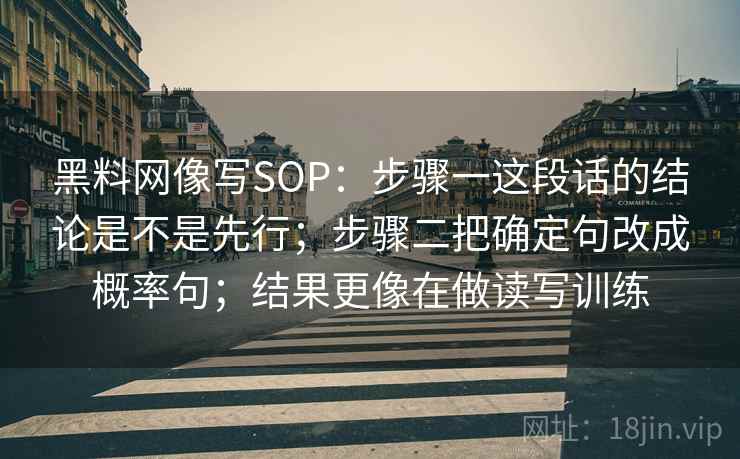 黑料网像写SOP:步骤一这段话的结论是不是先行;步骤二把确定句改成概率句;结果更像在做读写训练 黑料网像写SOP:步骤一这段话的结论是不是先行;步骤二把确定句改成概率句;结果更像在做读写训练