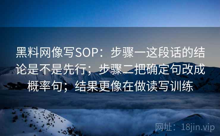 黑料网像写SOP:步骤一这段话的结论是不是先行;步骤二把确定句改成概率句;结果更像在做读写训练 黑料网像写SOP:步骤一这段话的结论是不是先行;步骤二把确定句改成概率句;结果更像在做读写训练