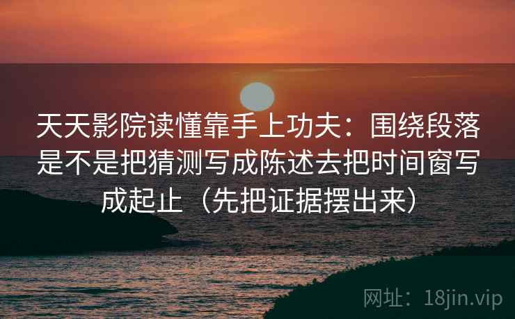 天天影院读懂靠手上功夫:围绕段落是不是把猜测写成陈述去把时间窗写成起止(先把证据摆出来) 天天影院读懂靠手上功夫:围绕段落是不是把猜测写成陈述去把时间窗写成起止(先把证据摆出来)