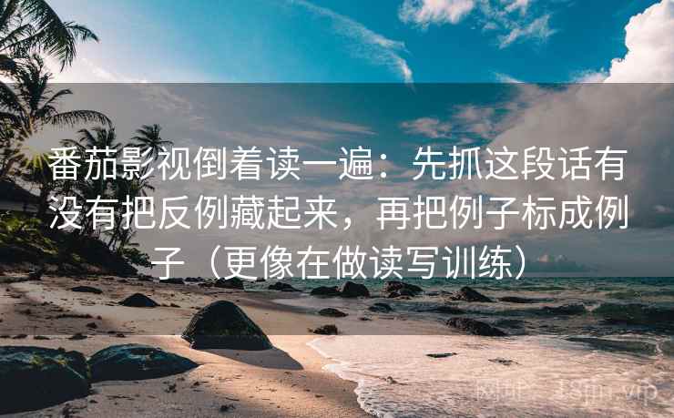 番茄影视倒着读一遍:先抓这段话有没有把反例藏起来,再把例子标成例子(更像在做读写训练) 番茄影视倒着读一遍:先抓这段话有没有把反例藏起来,再把例子标成例子(更像在做读写训练)