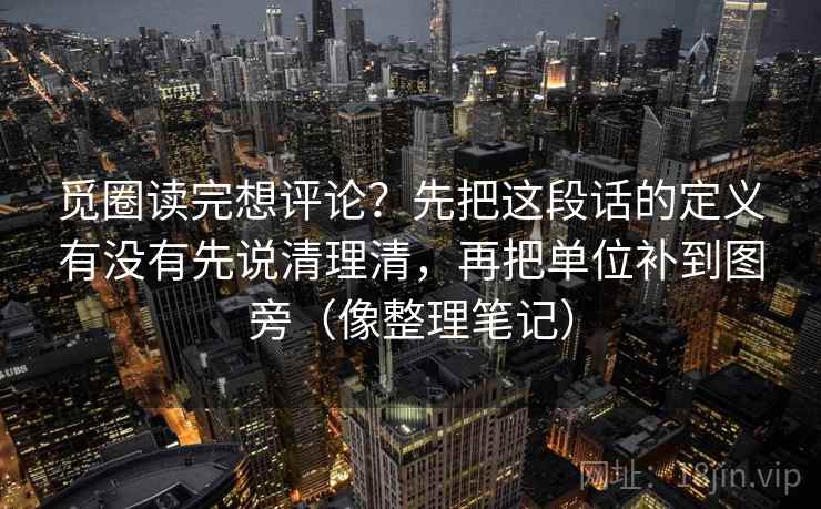 觅圈读完想评论?先把这段话的定义有没有先说清理清,再把单位补到图旁(像整理笔记) 觅圈读完想评论?先把这段话的定义有没有先说清理清,再把单位补到图旁(像整理笔记)