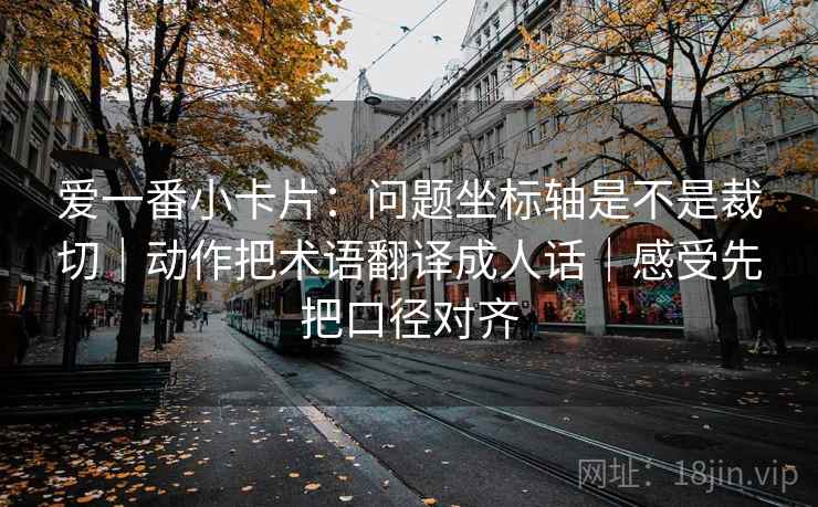 爱一番小卡片:问题坐标轴是不是裁切|动作把术语翻译成人话|感受先把口径对齐 爱一番小卡片:问题坐标轴是不是裁切|动作把术语翻译成人话|感受先把口径对齐