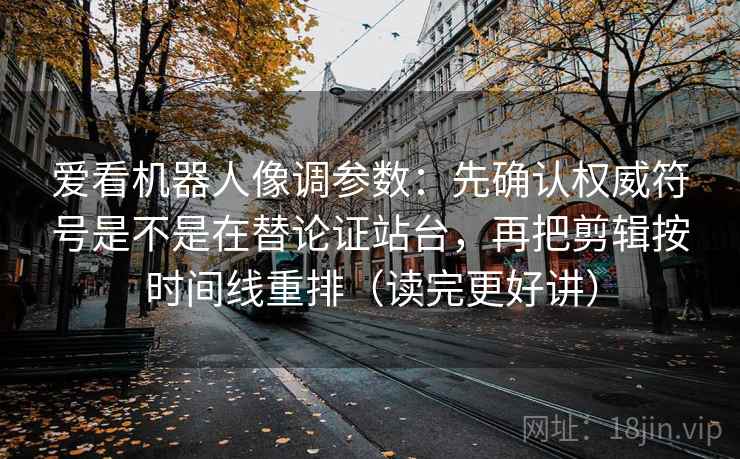 爱看机器人像调参数:先确认权威符号是不是在替论证站台,再把剪辑按时间线重排(读完更好讲) 爱看机器人像调参数:先确认权威符号是不是在替论证站台,再把剪辑按时间线重排(读完更好讲)